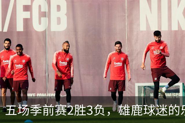 五场季前赛2胜3负，雄鹿球迷的乐观还剩多少？